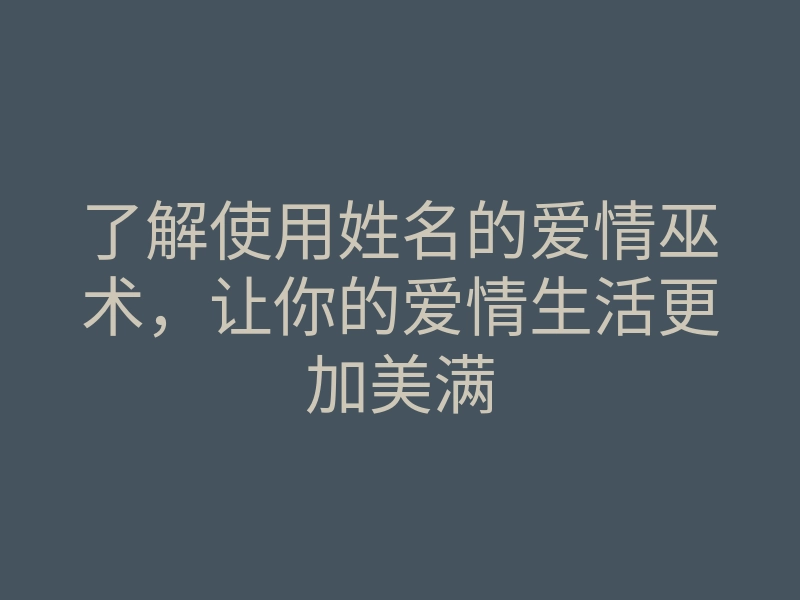 了解使用姓名的爱情巫术,让你的爱情生活更加美满