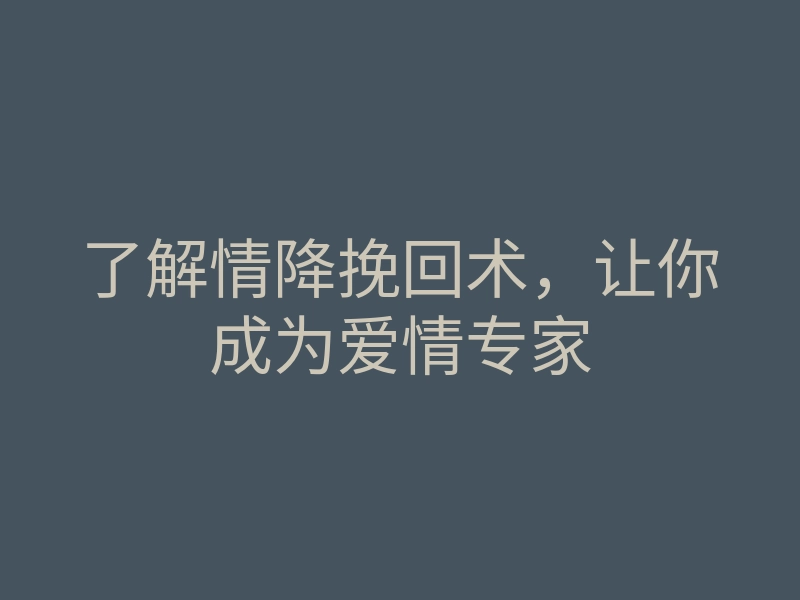 了解情降挽回术,让你成为爱情专家