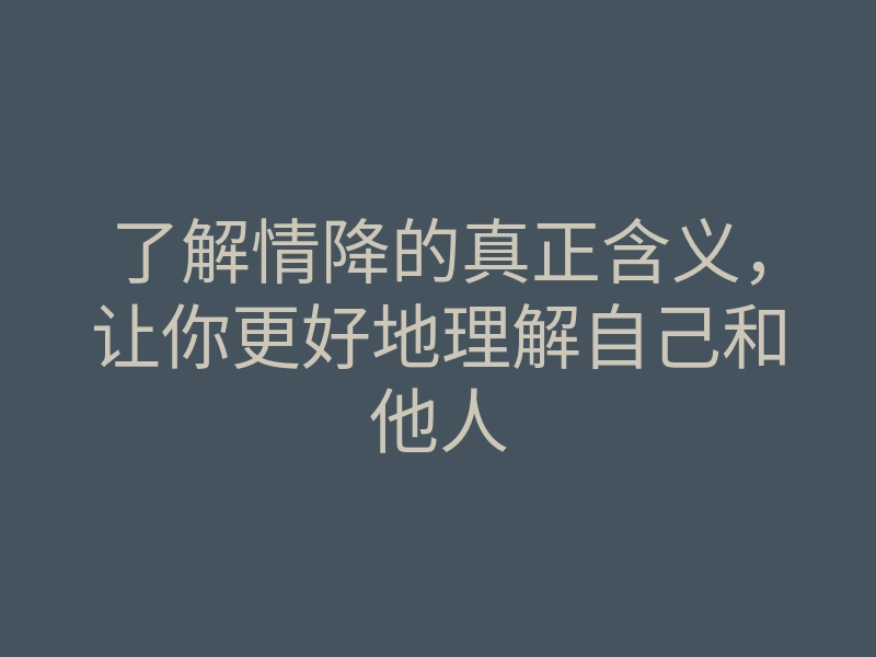 了解情降的真正含义，让你更好地理解自己和他人