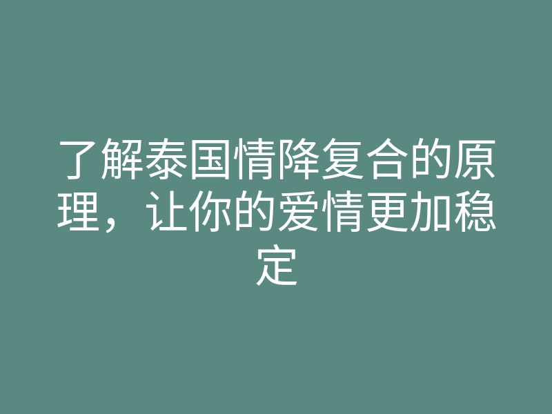 了解泰国情降复合的原理,让你的爱情更加稳定