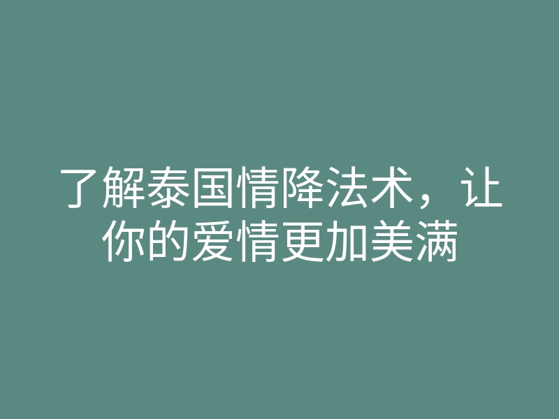 了解泰国情降法术,让你的爱情更加美满