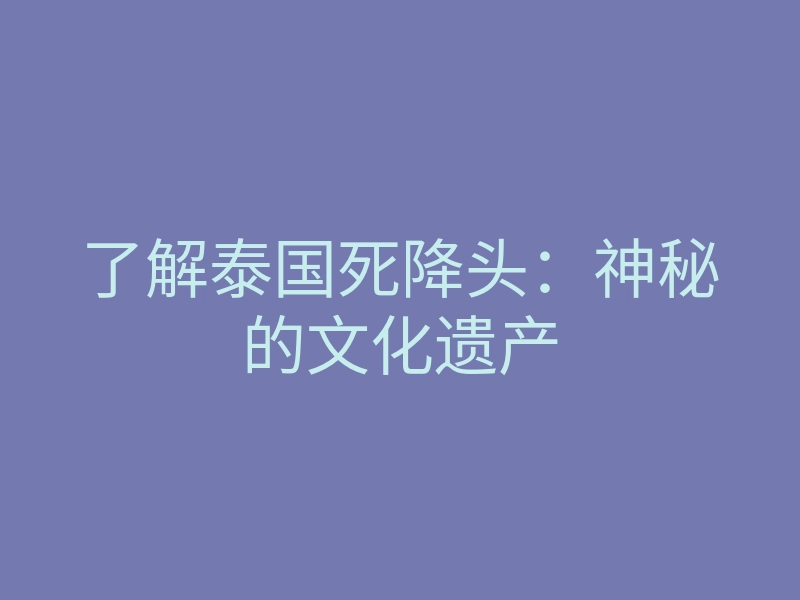 了解泰国死降头:神秘的文化遗产