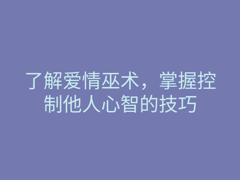 了解爱情巫术,掌握控制他人心智的技巧