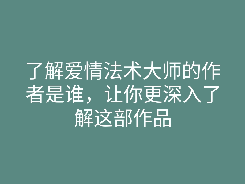了解爱情法术大师的作者是谁，让你更深入了解这部作品