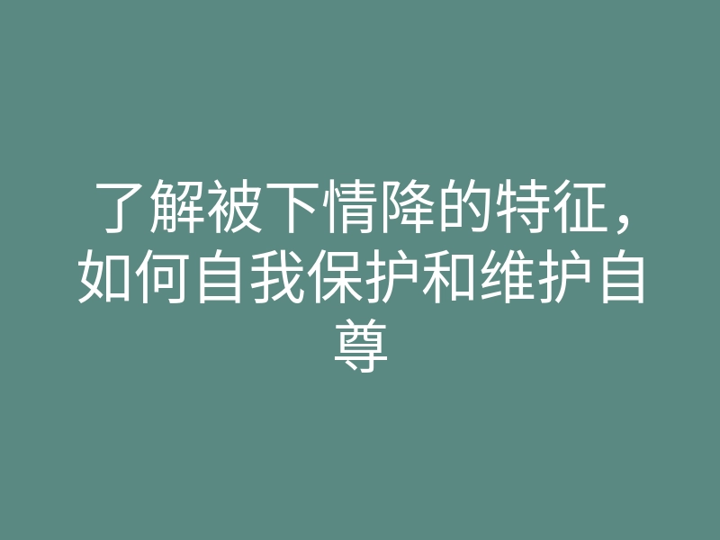 了解被下情降的特征，如何自我保护和维护自尊