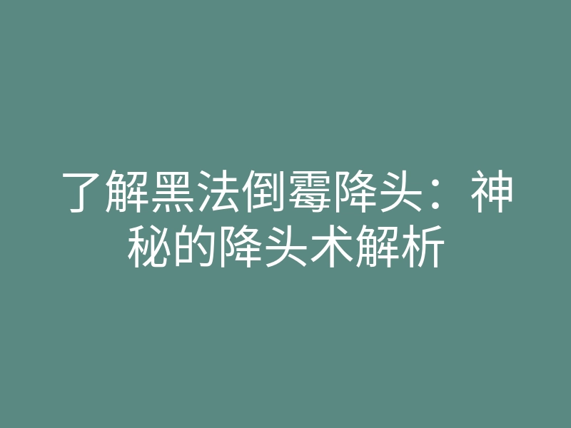 了解黑法倒霉降头:神秘的降头术解析