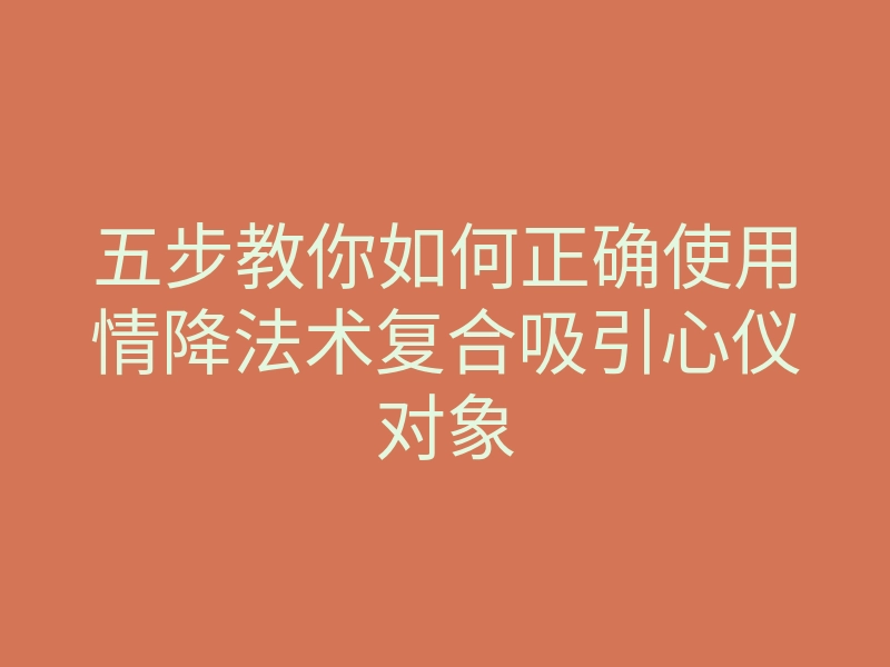 五步教你如何正确使用情降法术复合吸引心仪对象