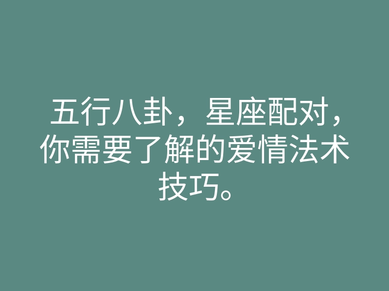 五行八卦,星座配对,你需要了解的爱情法术技巧。