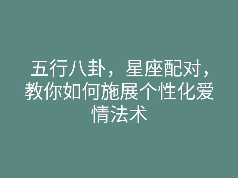 五行八卦，星座配对，教你如何施展个性化爱情法术