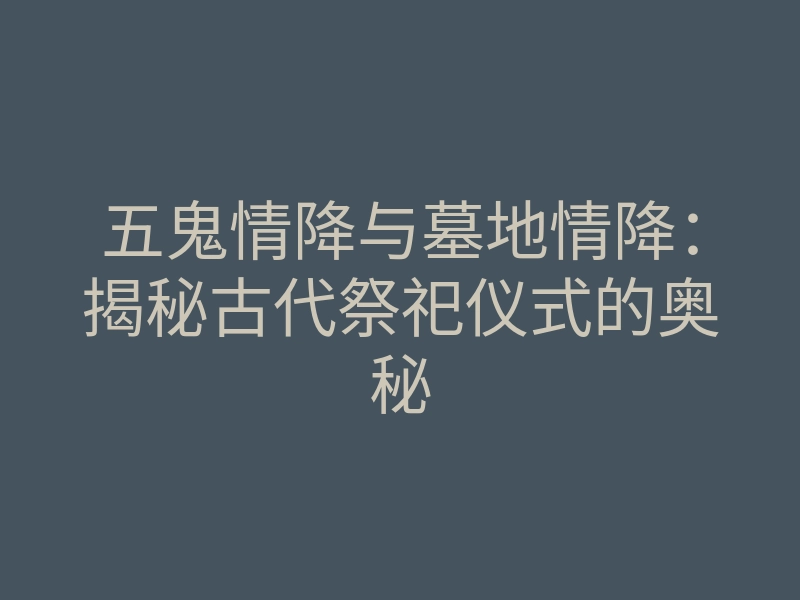 五鬼情降与墓地情降：揭秘古代祭祀仪式的奥秘