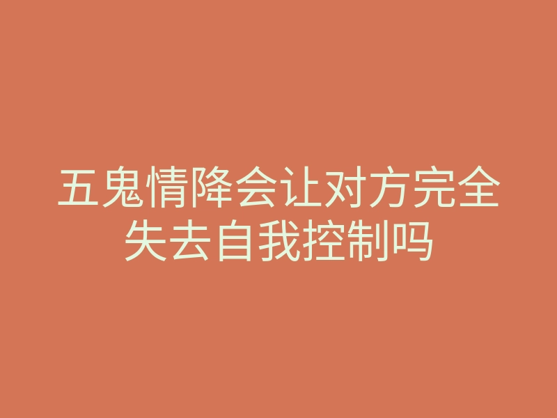 五鬼情降会让对方完全失去自我控制吗