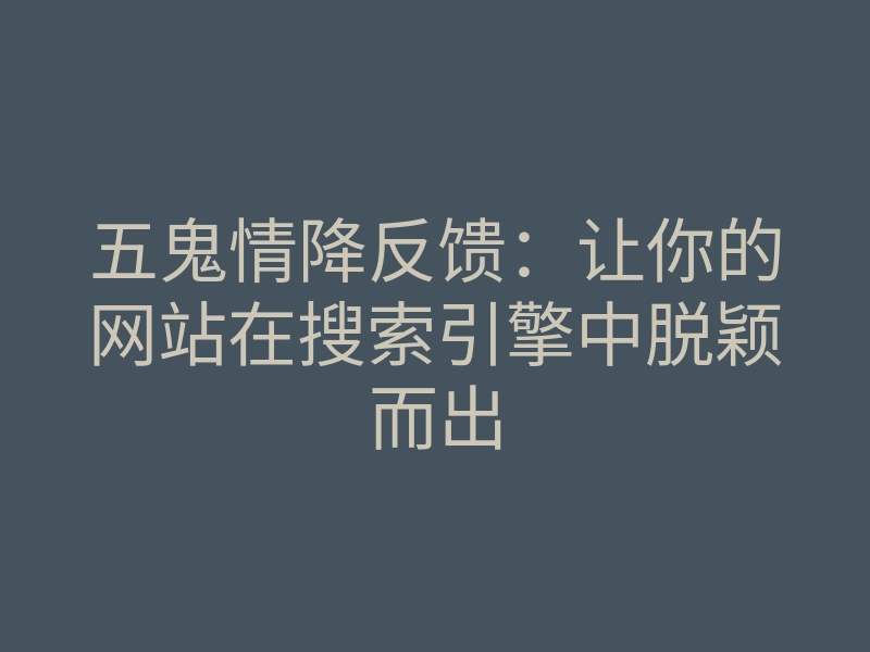 五鬼情降反馈:让你的网站在搜索引擎中脱颖而出