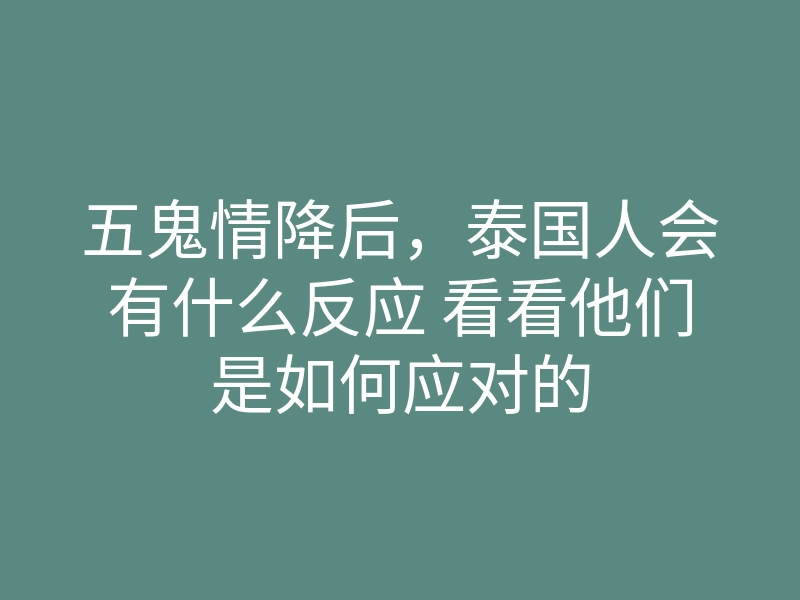 五鬼情降后,泰国人会有什么反应 看看他们是如何应对的