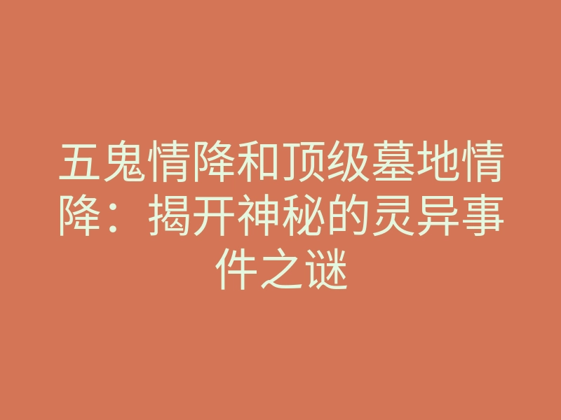 五鬼情降和顶级墓地情降：揭开神秘的灵异事件之谜