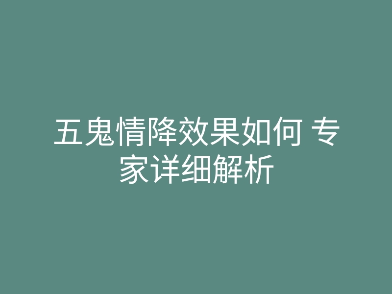 五鬼情降效果如何 专家详细解析
