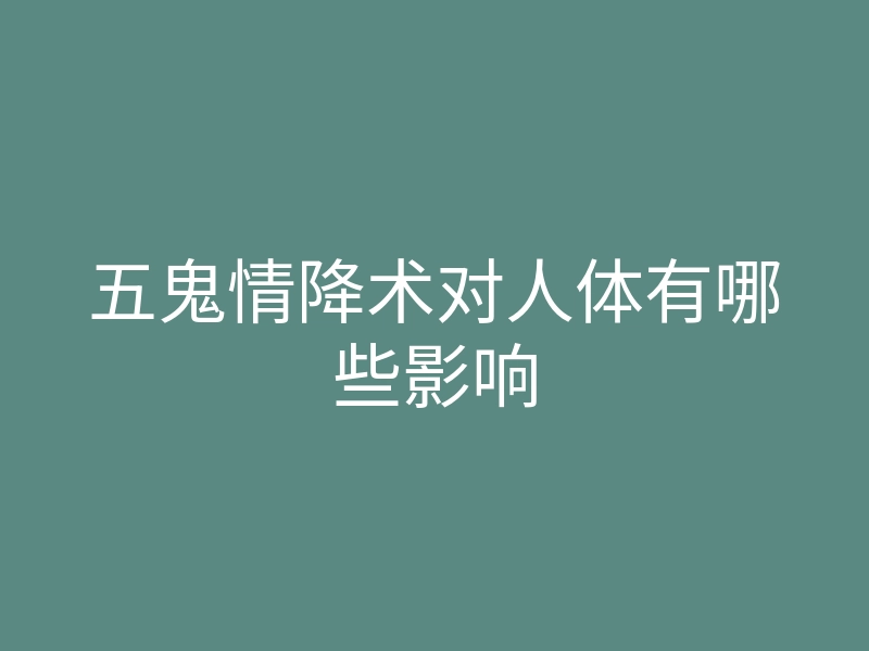 五鬼情降术对人体有哪些影响