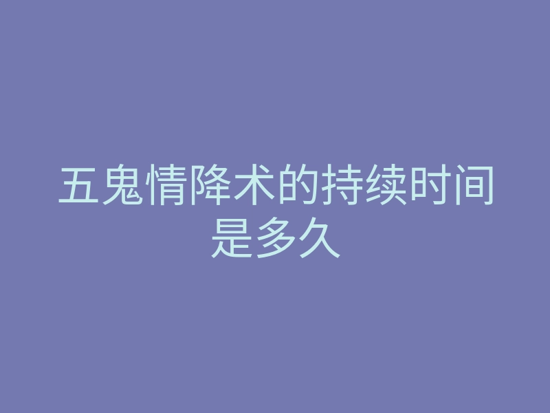 五鬼情降术的持续时间是多久