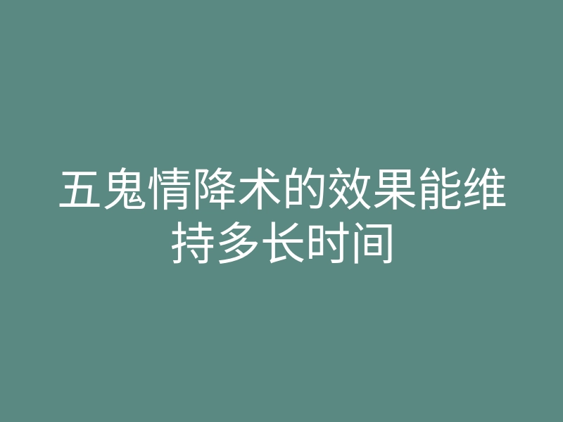 五鬼情降术的效果能维持多长时间