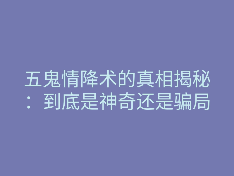 五鬼情降术的真相揭秘:到底是神奇还是骗局