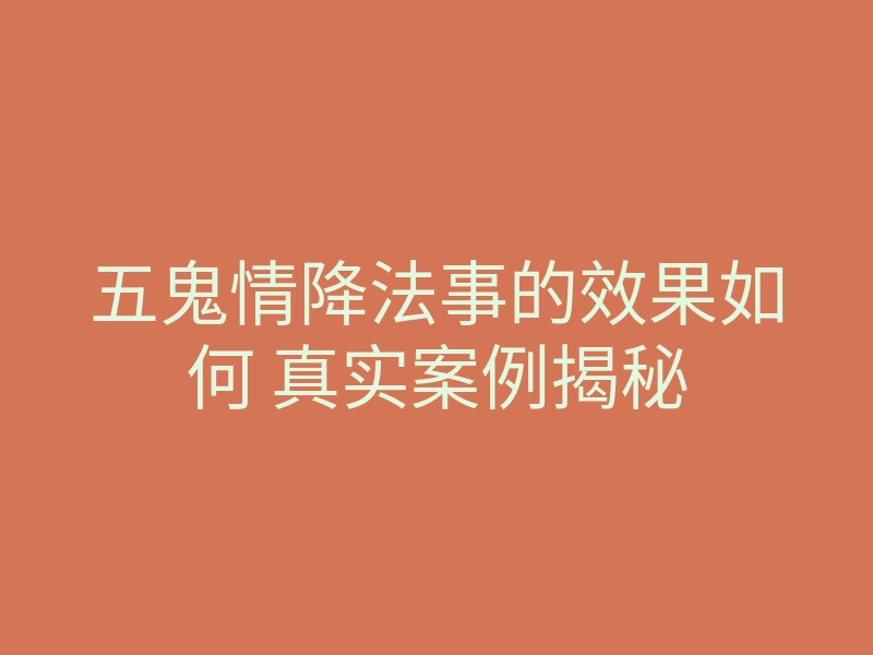 五鬼情降法事的效果如何 真实案例揭秘