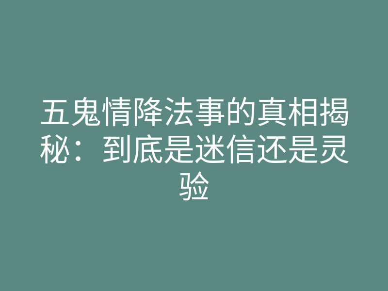 五鬼情降法事的真相揭秘:到底是迷信还是灵验