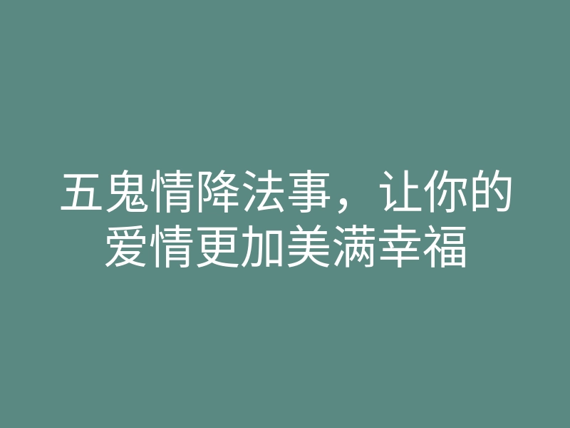 五鬼情降法事,让你的爱情更加美满幸福