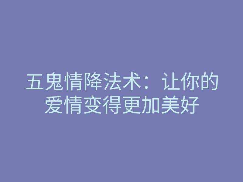 五鬼情降法术：让你的爱情变得更加美好