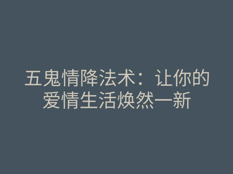 五鬼情降法术:让你的爱情生活焕然一新