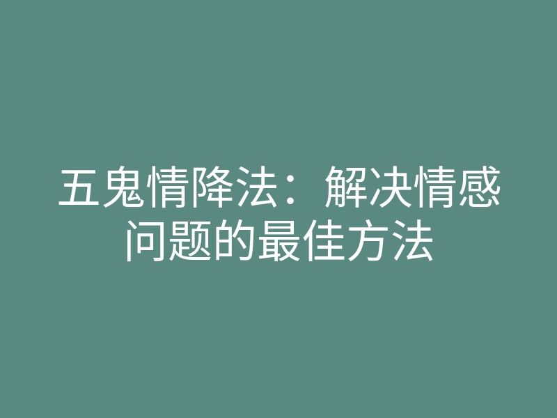 五鬼情降法:解决情感问题的最佳方法
