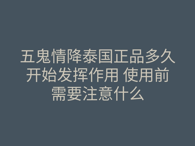 五鬼情降泰国正品多久开始发挥作用 使用前需要注意什么