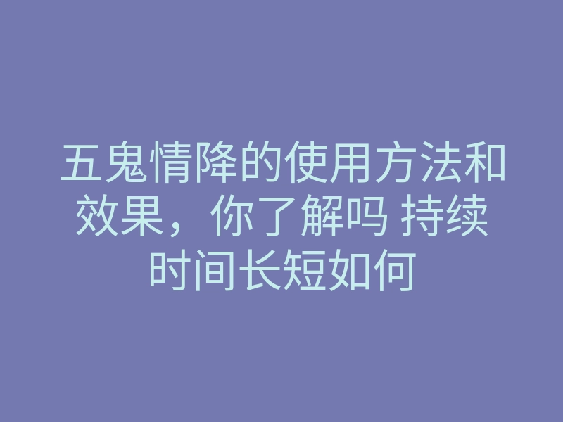 五鬼情降的使用方法和效果,你了解吗 持续时间长短如何