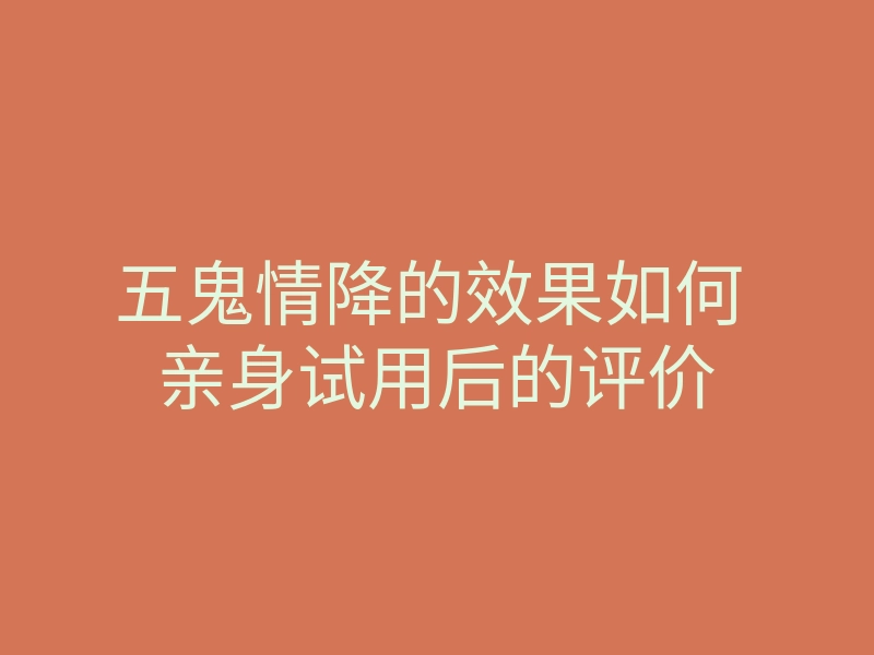 五鬼情降的效果如何 亲身试用后的评价