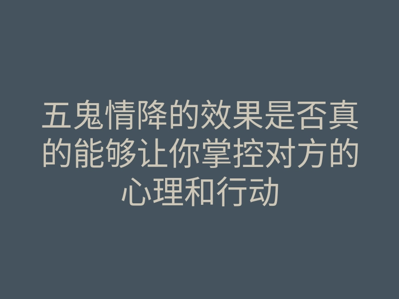 五鬼情降的效果是否真的能够让你掌控对方的心理和行动