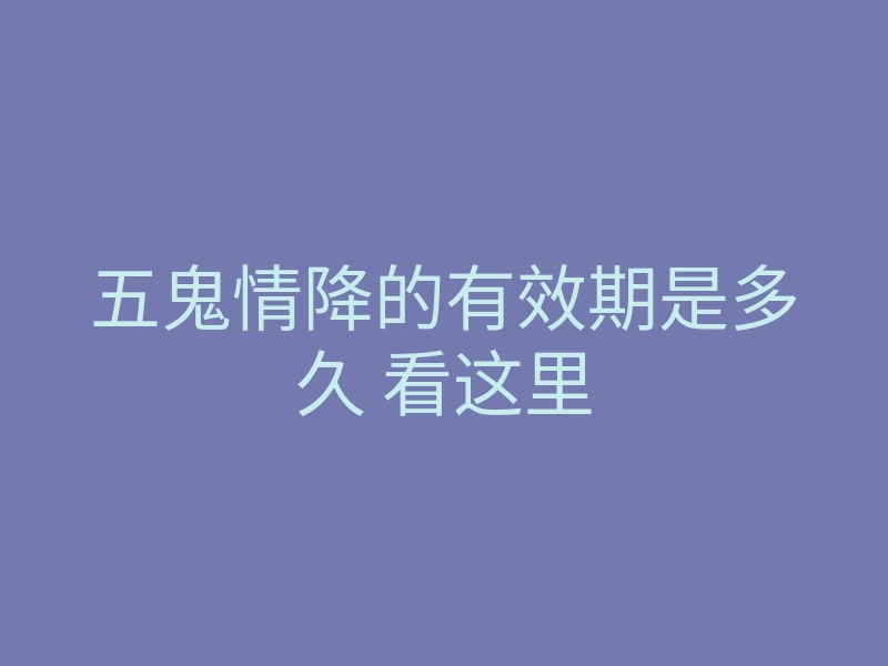 五鬼情降的有效期是多久 看这里