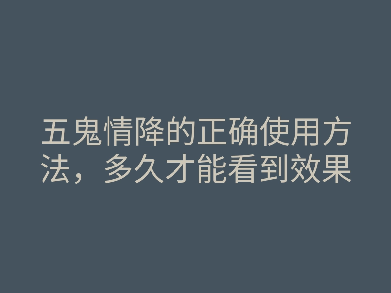 五鬼情降的正确使用方法,多久才能看到效果