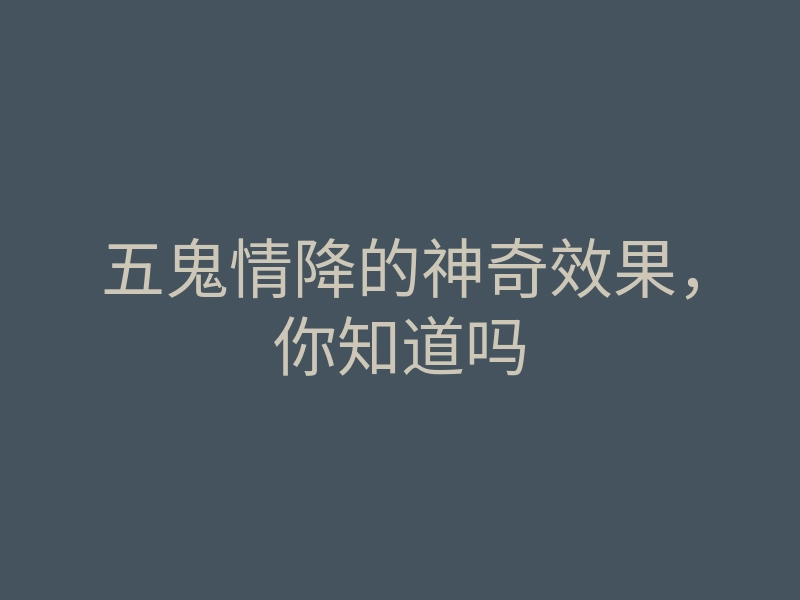 五鬼情降的神奇效果，你知道吗