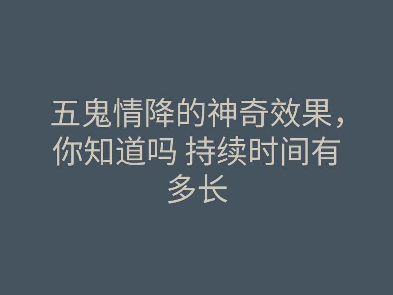 五鬼情降的神奇效果，你知道吗 持续时间有多长