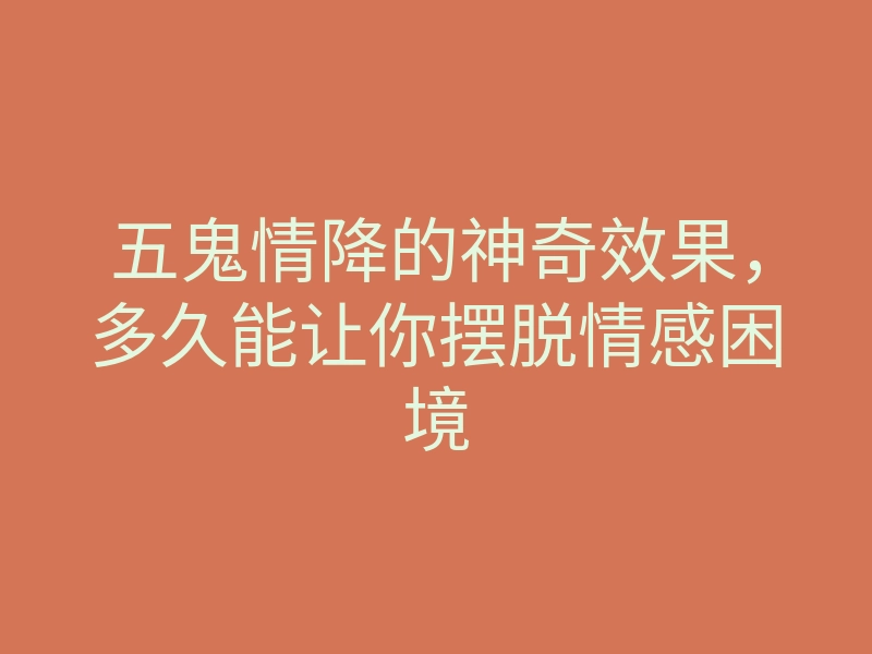 五鬼情降的神奇效果,多久能让你摆脱情感困境