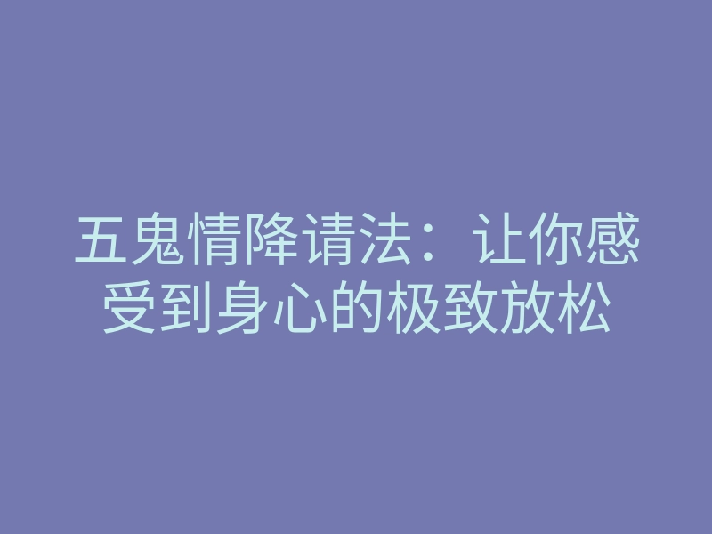 五鬼情降请法:让你感受到身心的极致放松