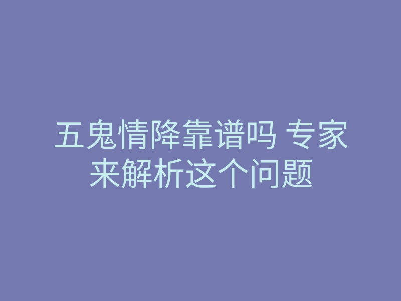 五鬼情降靠谱吗 专家来解析这个问题