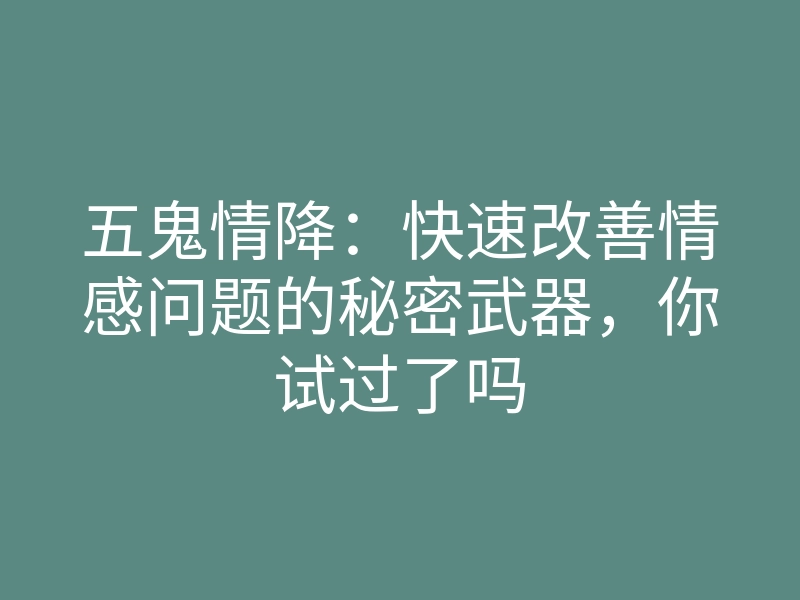 五鬼情降:快速改善情感问题的秘密武器,你试过了吗