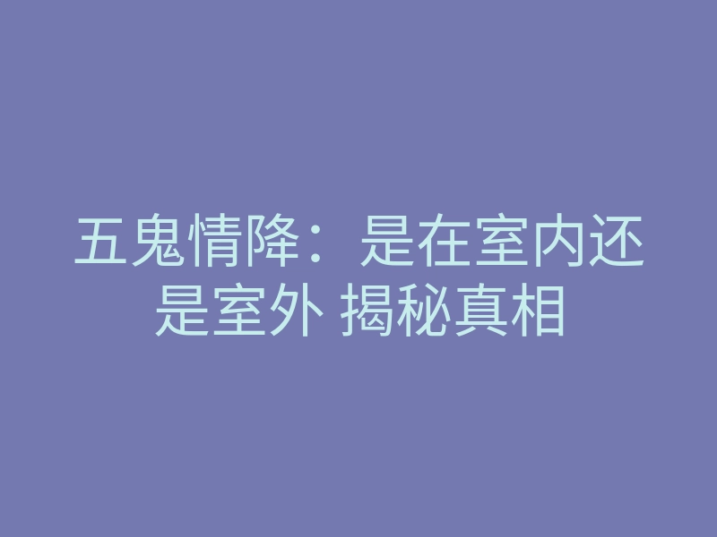 五鬼情降:是在室内还是室外 揭秘真相
