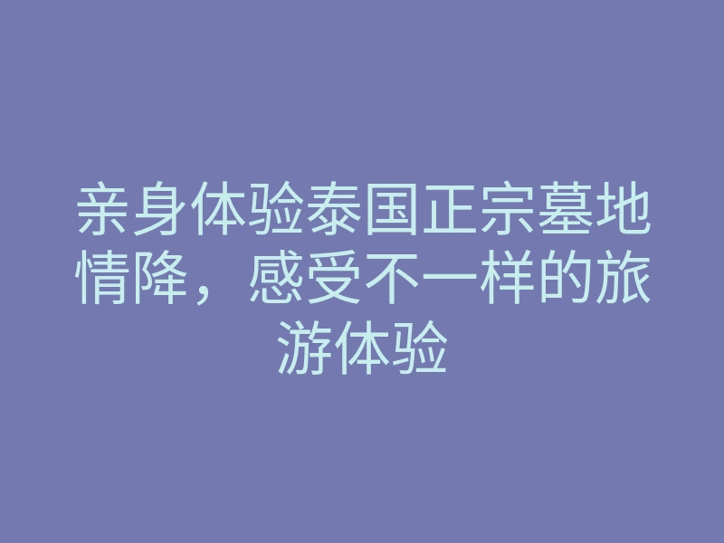 亲身体验泰国正宗墓地情降,感受不一样的旅游体验
