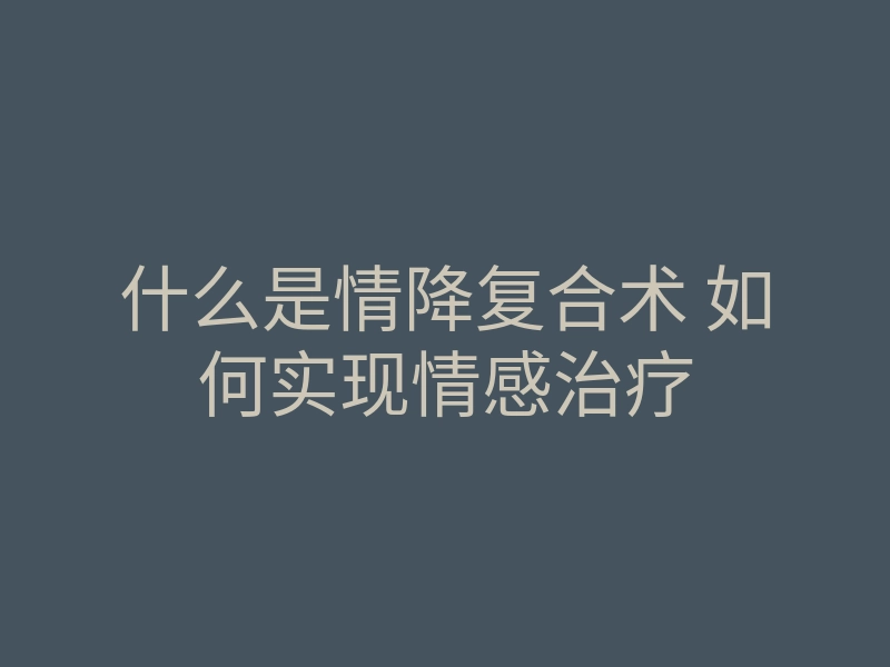 什么是情降复合术 如何实现情感治疗