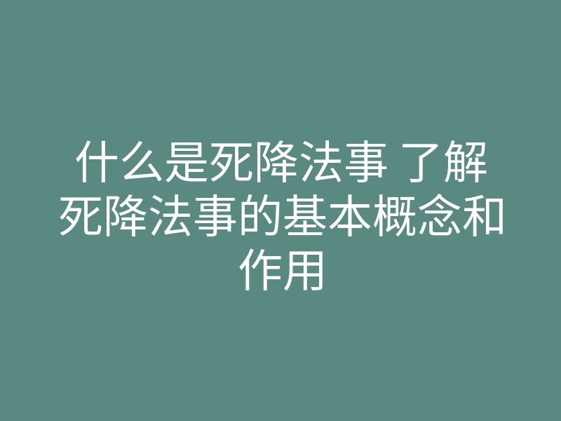 什么是死降法事 了解死降法事的基本概念和作用