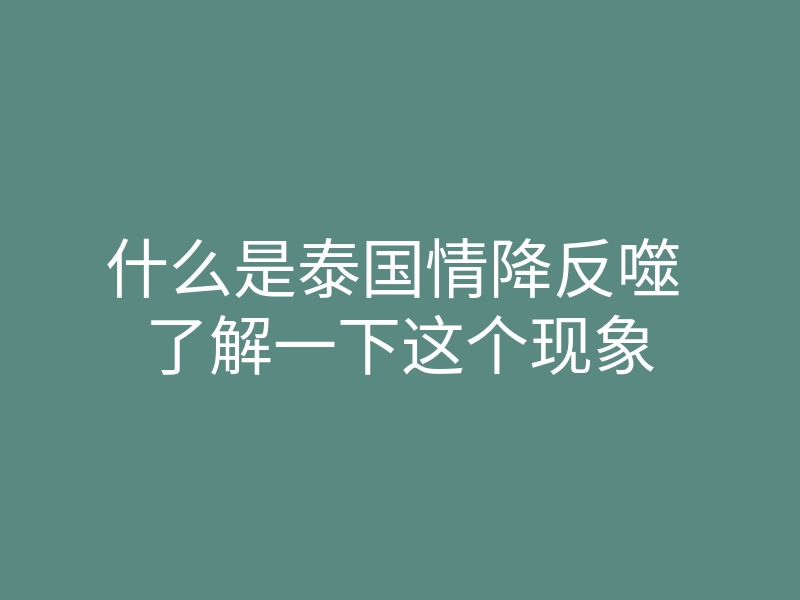 什么是泰国情降反噬 了解一下这个现象