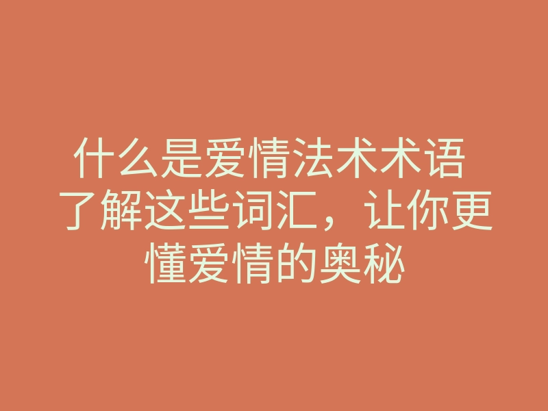 什么是爱情法术术语 了解这些词汇,让你更懂爱情的奥秘