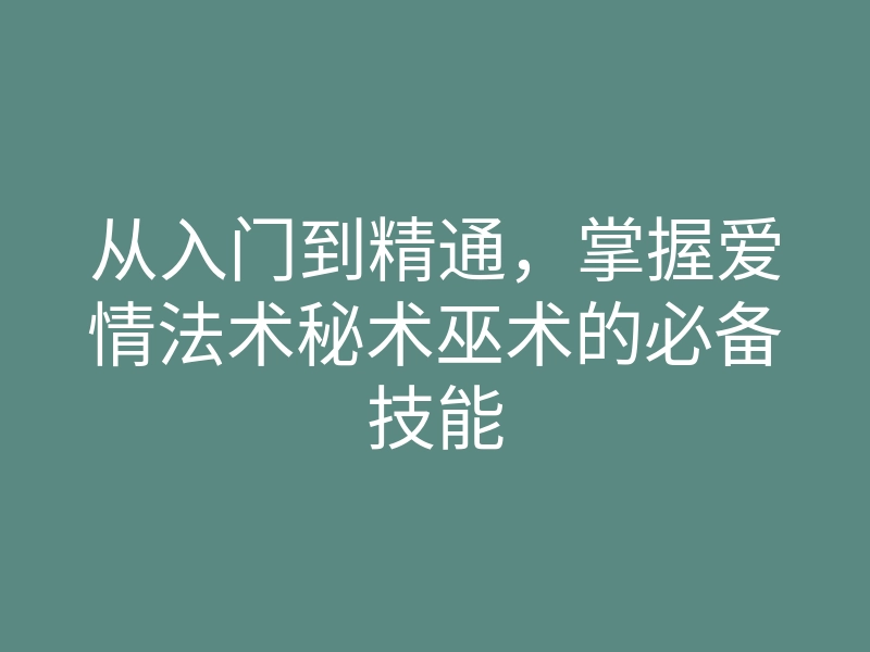 从入门到精通,掌握爱情法术秘术巫术的必备技能