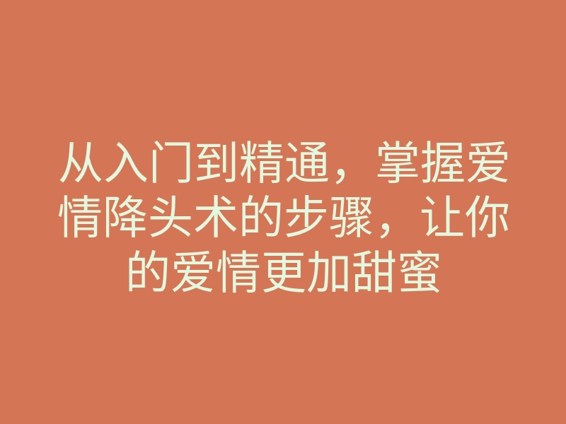 从入门到精通,掌握爱情降头术的步骤,让你的爱情更加甜蜜