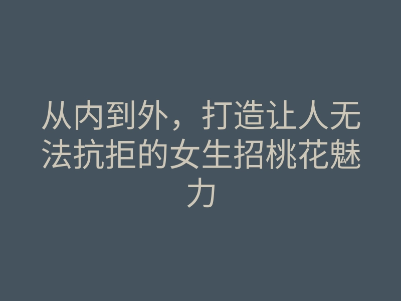 从内到外,打造让人无法抗拒的女生招桃花魅力
